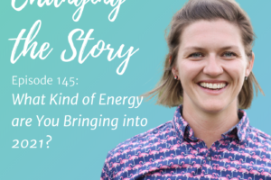 Changing the Story podcast cover. Episode 145: What Kind of Energy are you Bringing into 2021?